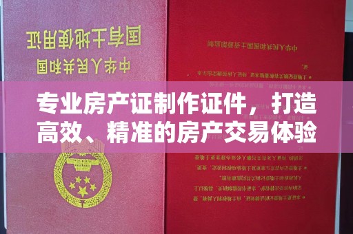 香洲专业房产证制作证件，打造高效、精准的房产交易体验